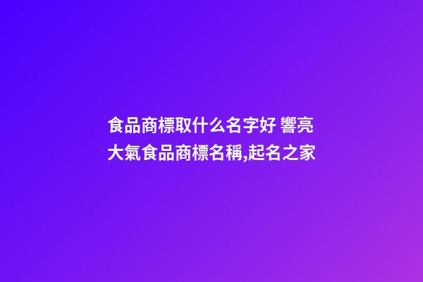 食品商標取什么名字好 響亮大氣食品商標名稱,起名之家-第1張-商標起名-玄機派